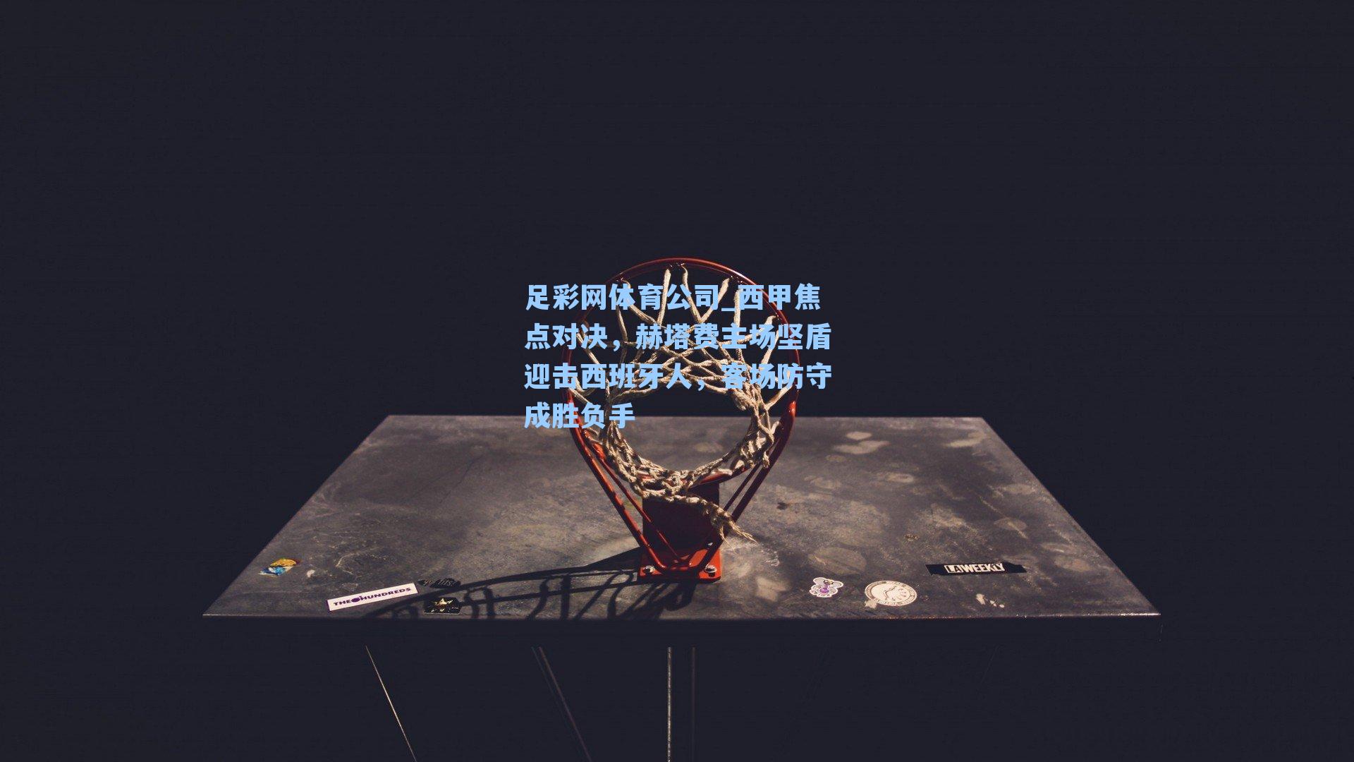 西甲焦点对决，赫塔费主场坚盾迎击西班牙人，客场防守成胜负手