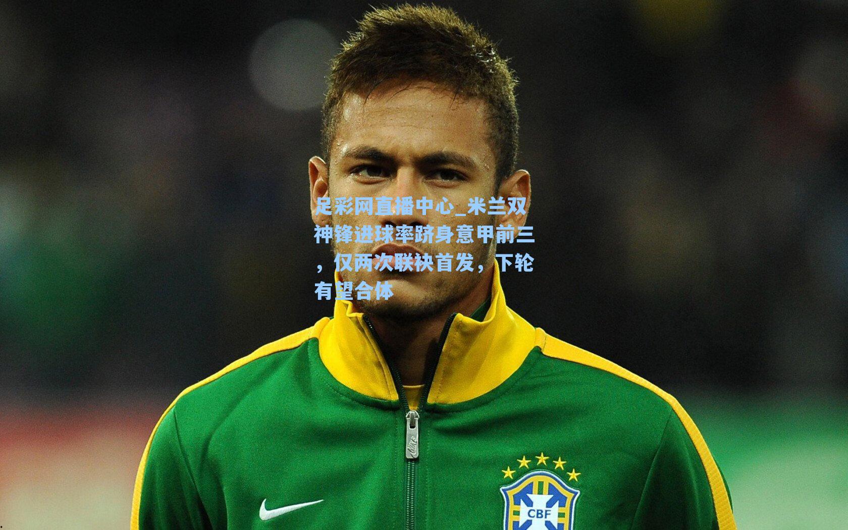 米兰双神锋进球率跻身意甲前三，仅两次联袂首发，下轮有望合体