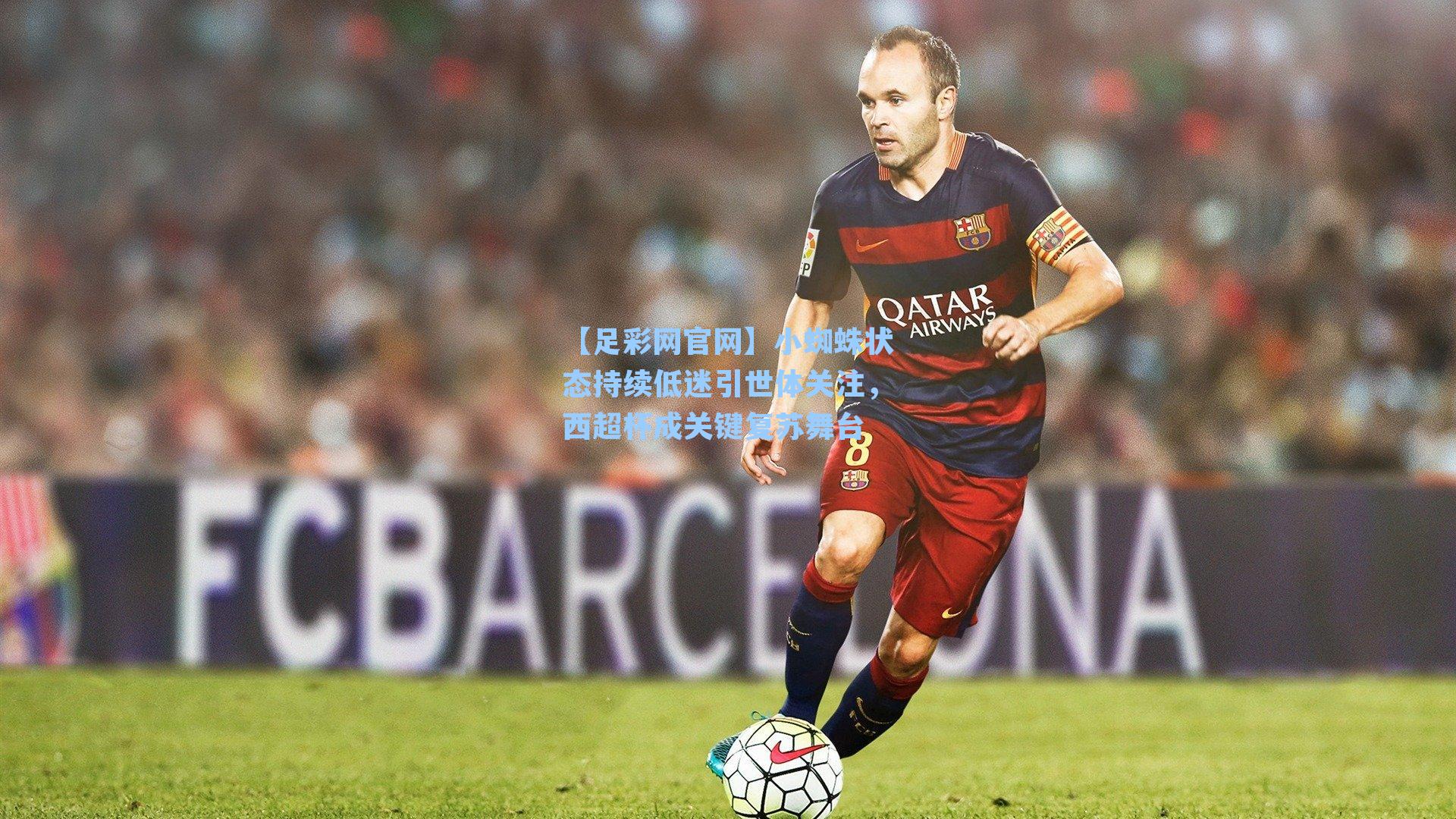 【足彩网官网】小蜘蛛状态持续低迷引世体关注，西超杯成关键复苏舞台