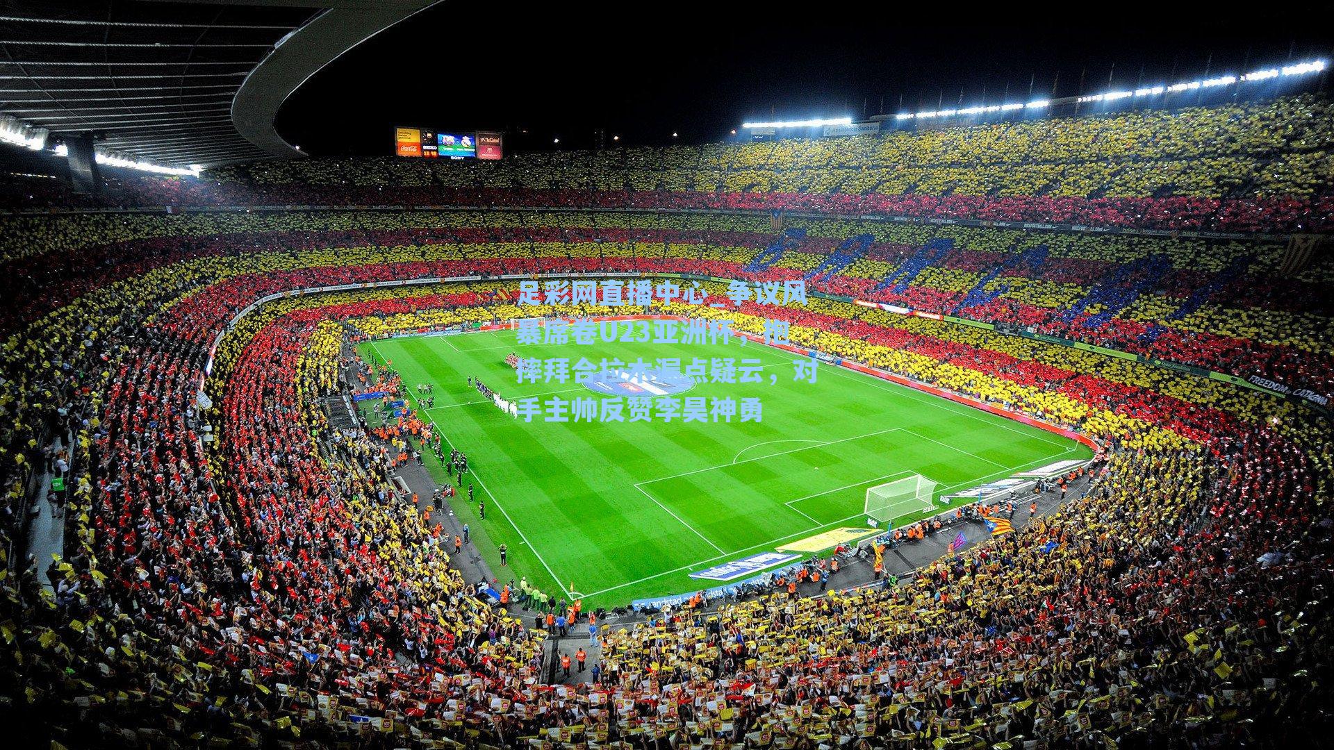 足彩网直播中心_争议风暴席卷U23亚洲杯，抱摔拜合拉木漏点疑云，对手主帅反赞李昊神勇