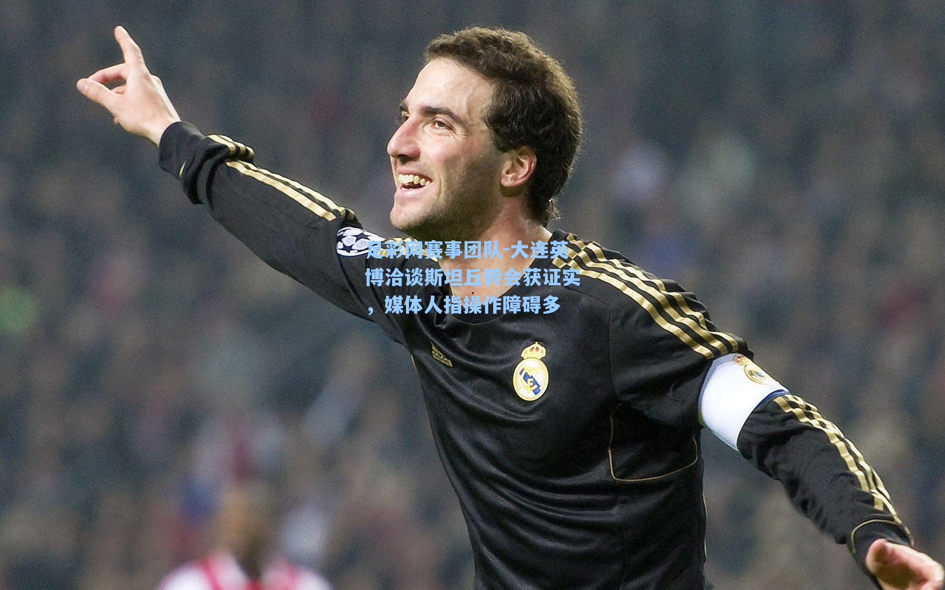 足彩网赛事团队-大连英博洽谈斯坦丘转会获证实，媒体人指操作障碍多