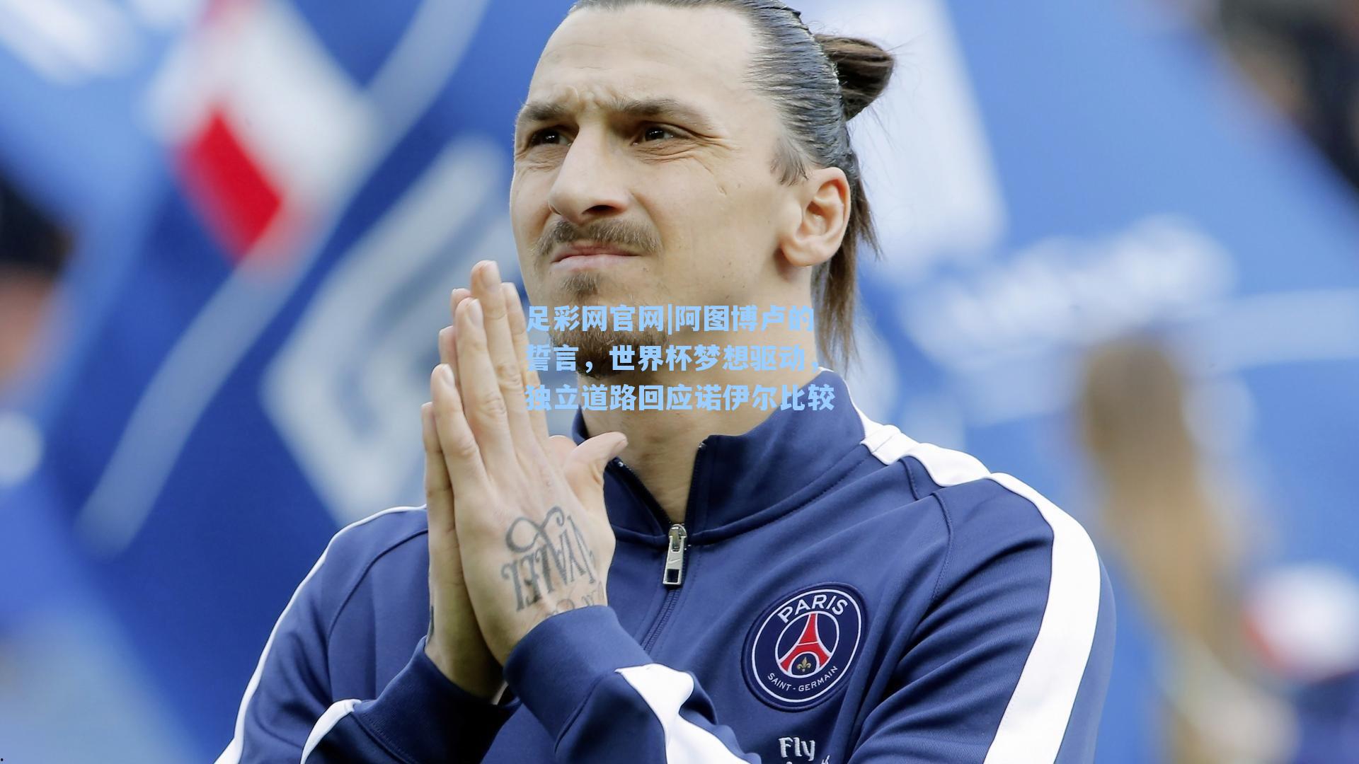 足彩网官网|阿图博卢的誓言，世界杯梦想驱动，独立道路回应诺伊尔比较