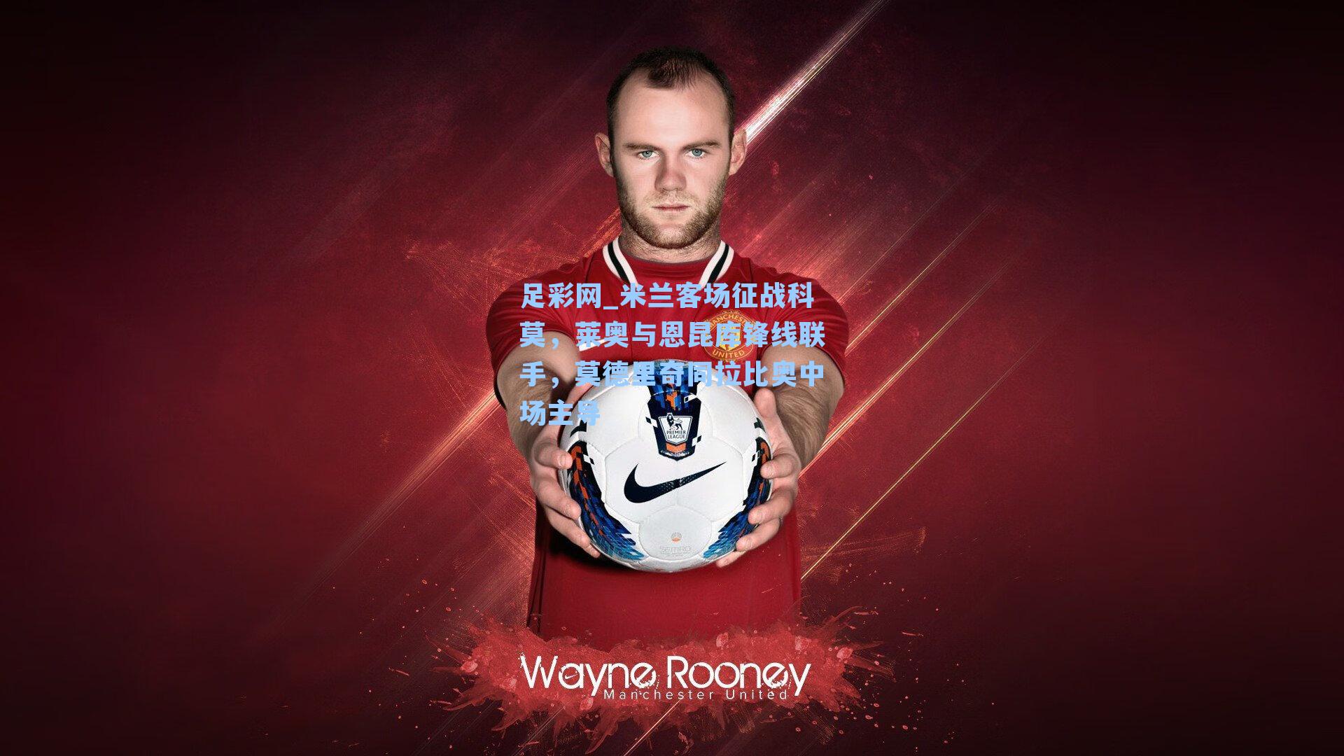 米兰客场征战科莫，莱奥与恩昆库锋线联手，莫德里奇同拉比奥中场主导