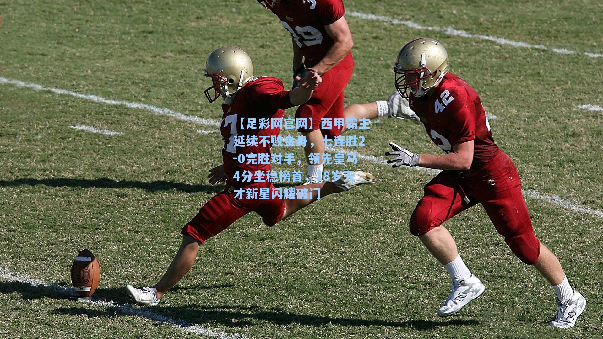 【足彩网官网】西甲霸主延续不败金身，七连胜2-0完胜对手，领先皇马4分坐稳榜首，18岁天才新星闪耀破门