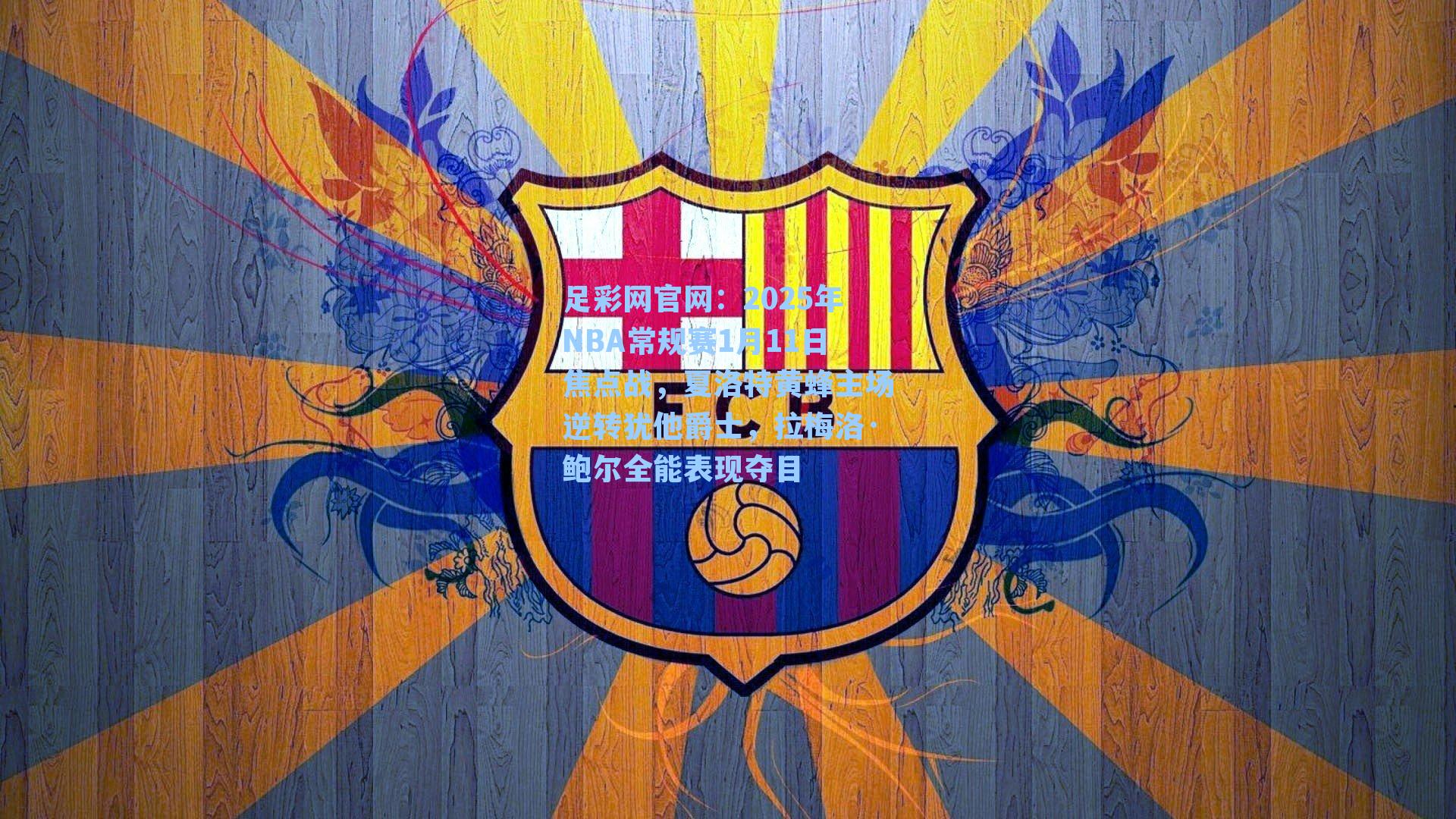 足彩网官网：2025年NBA常规赛1月11日焦点战，夏洛特黄蜂主场逆转犹他爵士，拉梅洛·鲍尔全能表现夺目