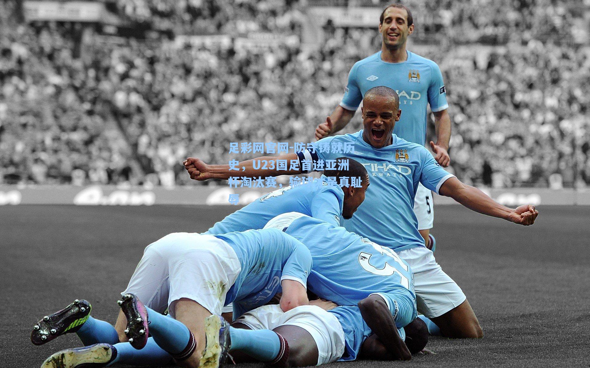 足彩网官网-防守铸就历史，U23国足首进亚洲杯淘汰赛，输球才是真耻辱