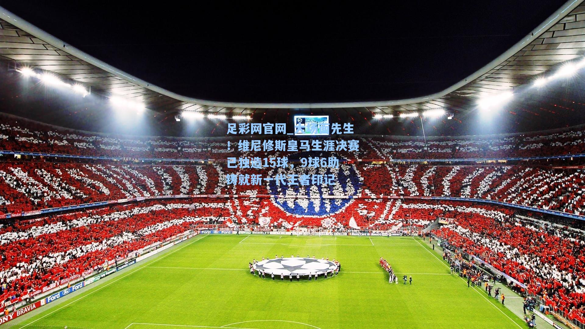 大场面先生！维尼修斯皇马生涯决赛已独造15球，9球6助铸就新一代王者印记