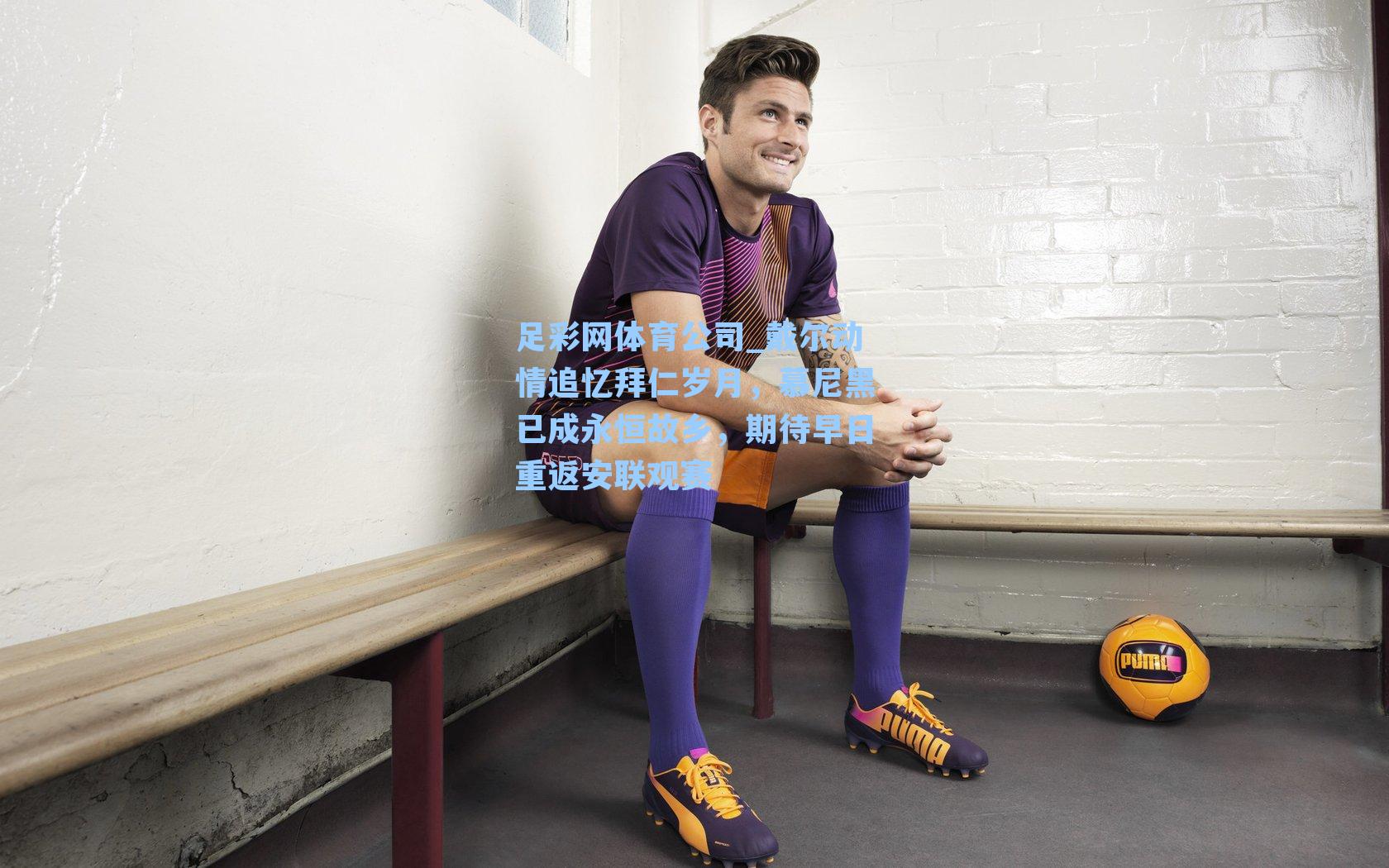 戴尔动情追忆拜仁岁月，慕尼黑已成永恒故乡，期待早日重返安联观赛