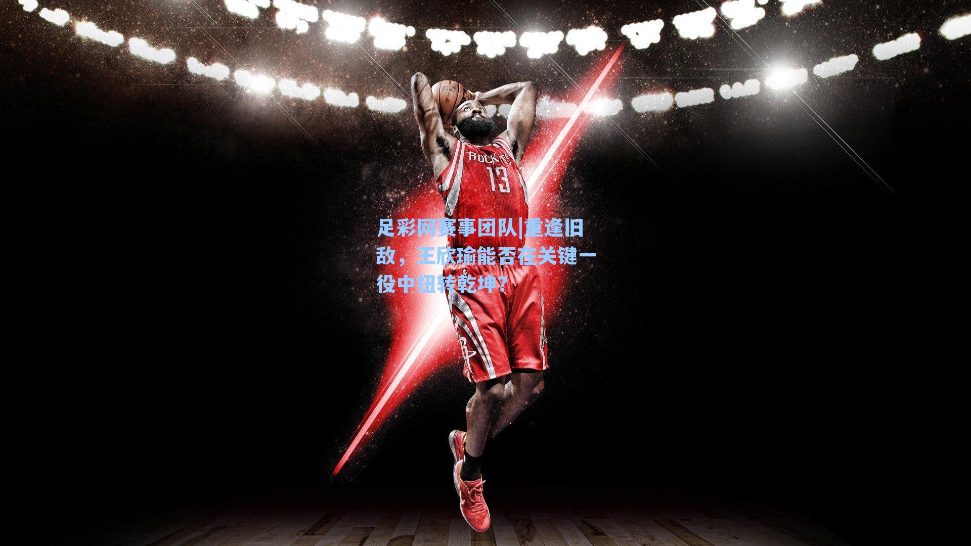 足彩网赛事团队|重逢旧敌，王欣瑜能否在关键一役中扭转乾坤？