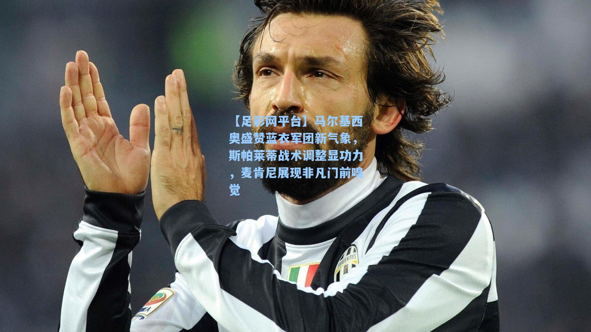 马尔基西奥盛赞蓝衣军团新气象，斯帕莱蒂战术调整显功力，麦肯尼展现非凡门前嗅觉