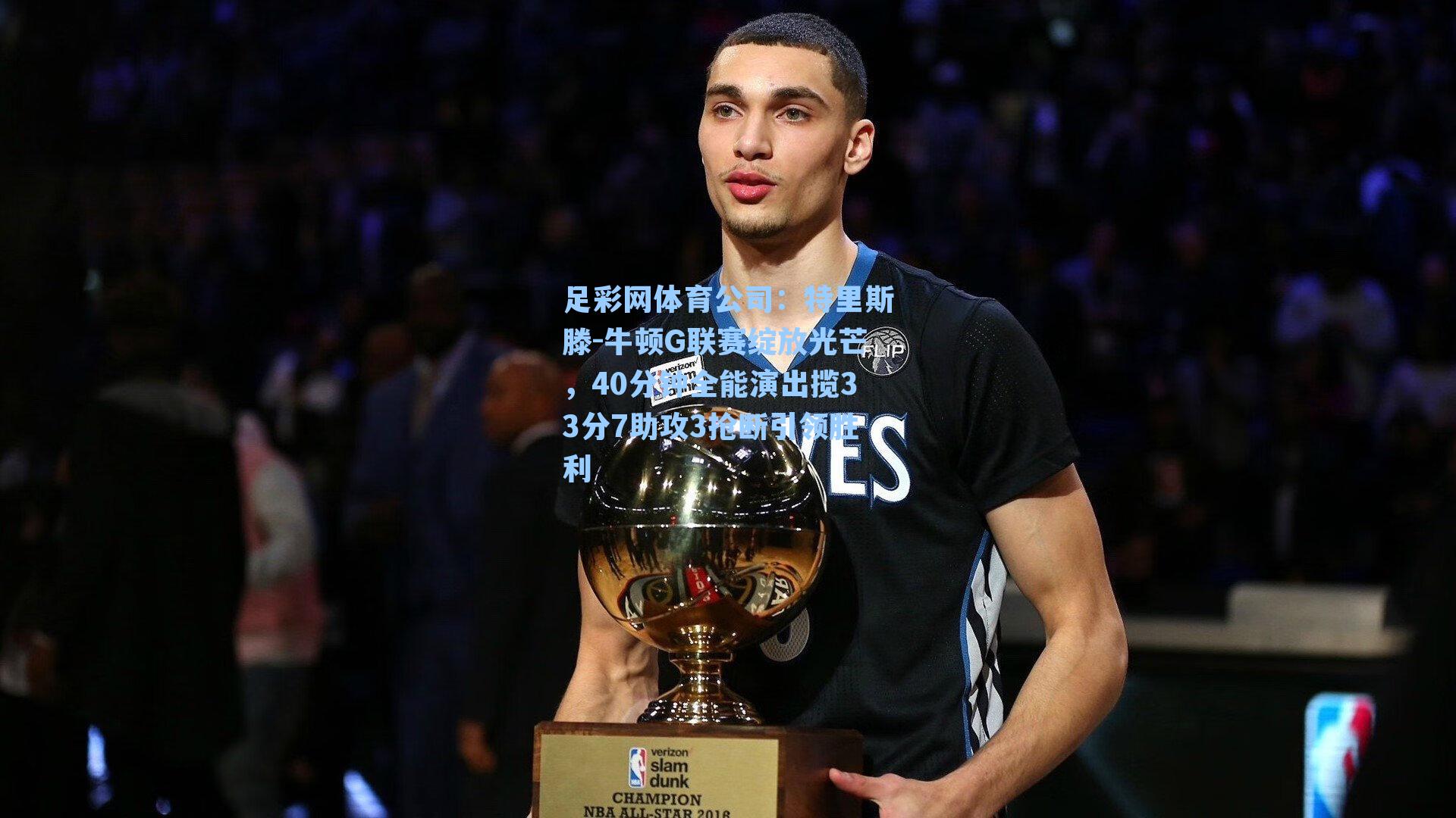 足彩网体育公司：特里斯滕-牛顿G联赛绽放光芒，40分钟全能演出揽33分7助攻3抢断引领胜利