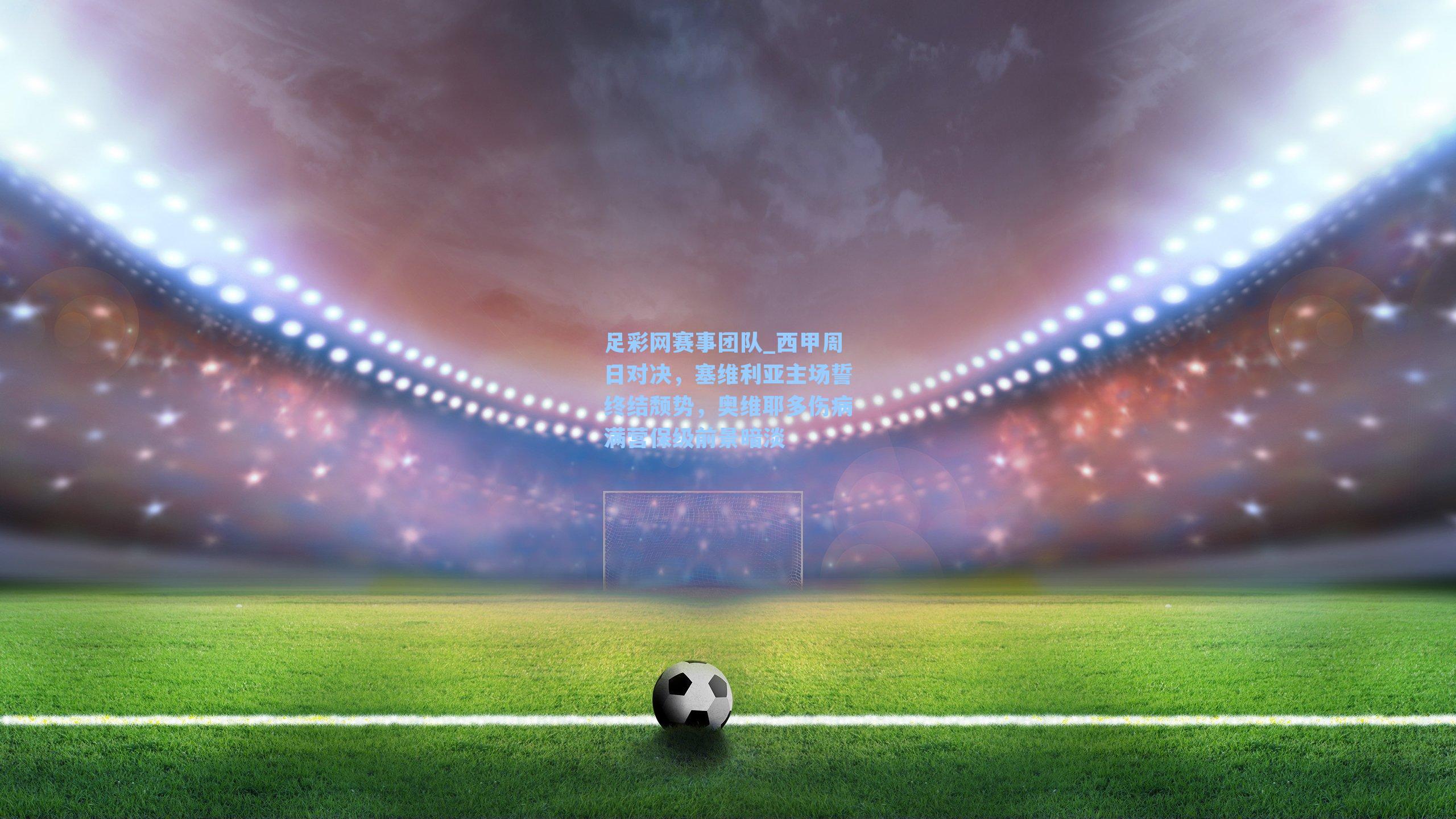 西甲周日对决，塞维利亚主场誓终结颓势，奥维耶多伤病满营保级前景暗淡