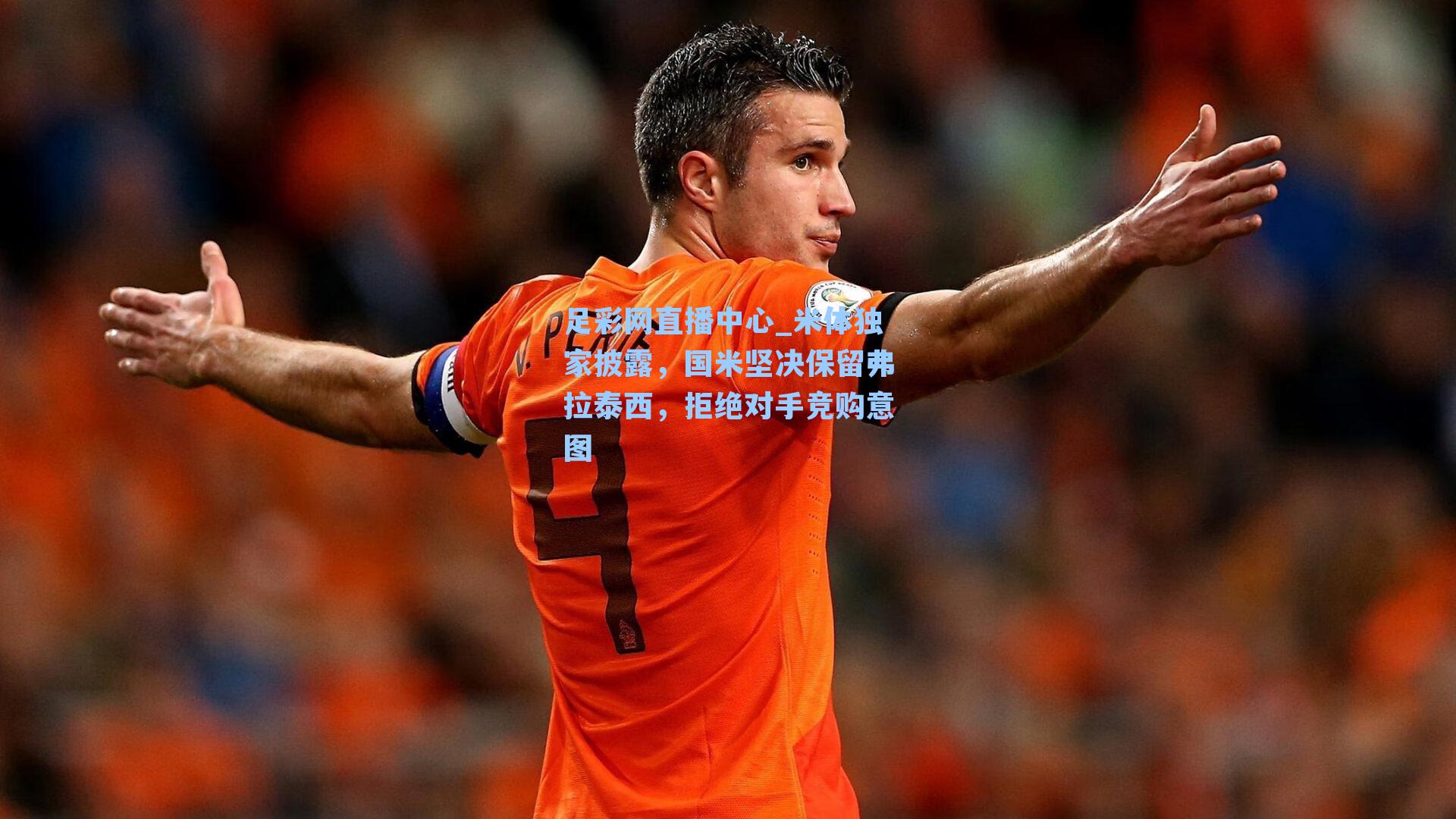 足彩网直播中心_米体独家披露，国米坚决保留弗拉泰西，拒绝对手竞购意图
