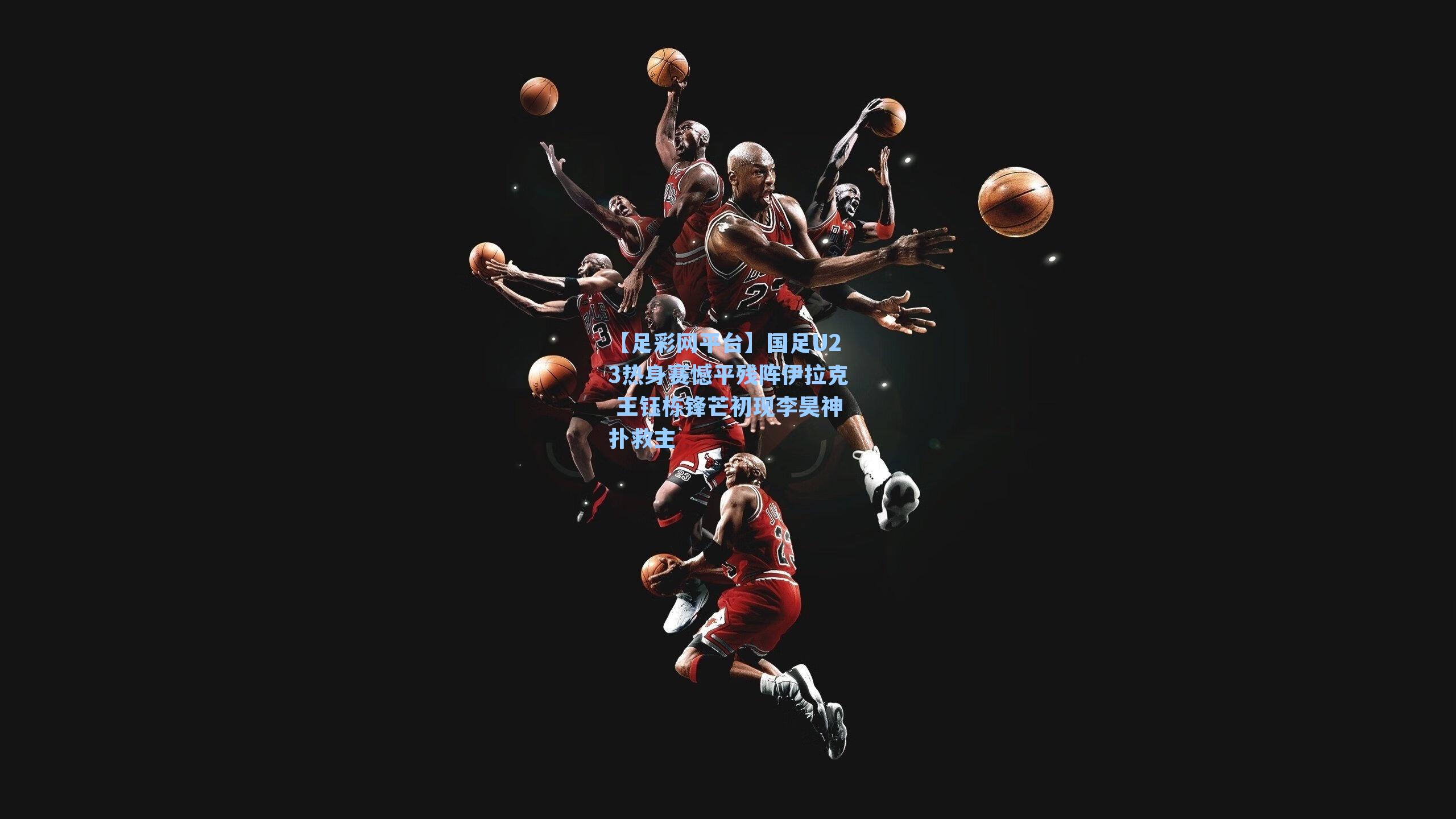 【足彩网平台】国足U23热身赛憾平残阵伊拉克 王钰栋锋芒初现李昊神扑救主