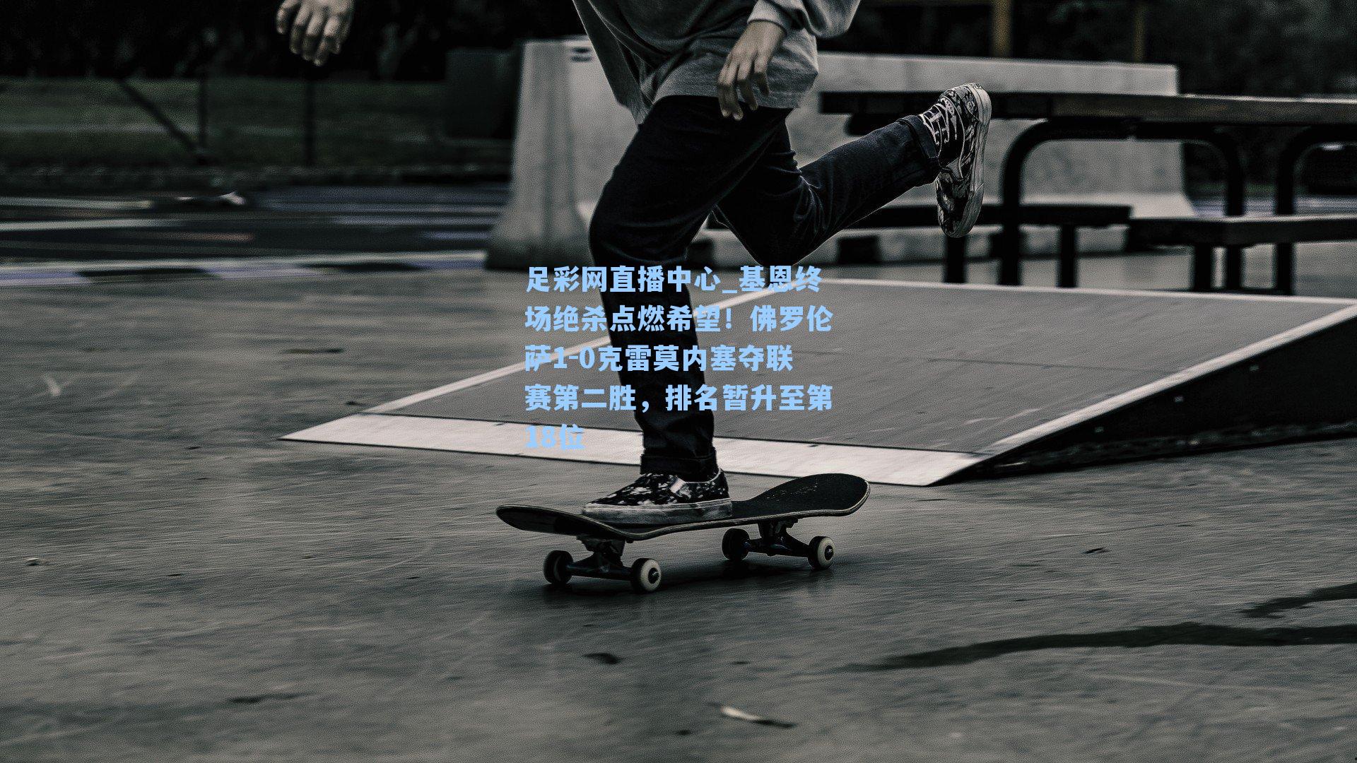足彩网直播中心_基恩终场绝杀点燃希望！佛罗伦萨1-0克雷莫内塞夺联赛第二胜，排名暂升至第18位