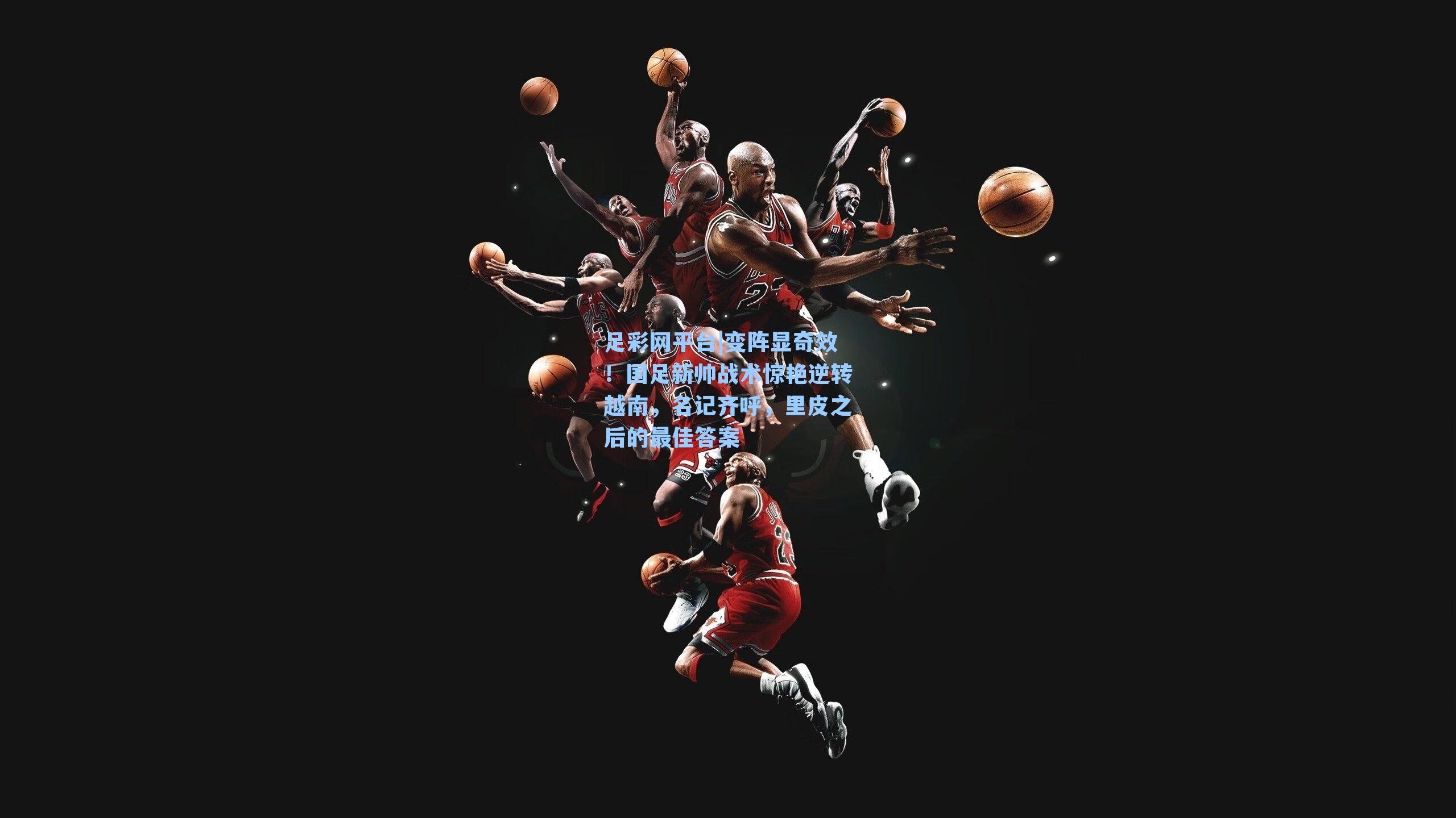 变阵显奇效！国足新帅战术惊艳逆转越南，名记齐呼，里皮之后的最佳答案